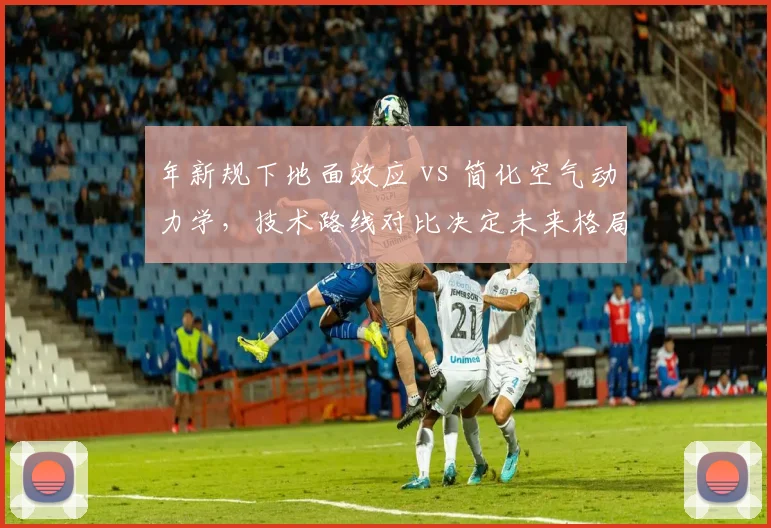年新规下地面效应 vs 简化空气动力学,技术路线对比决定未来格局