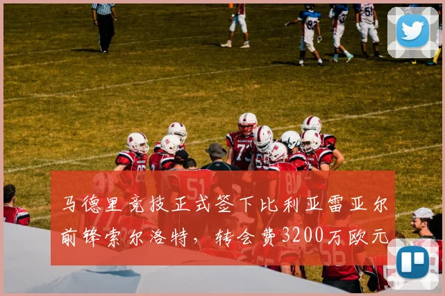 马德里竞技正式签下比利亚雷亚尔前锋索尔洛特，转会费3200万欧元__br_