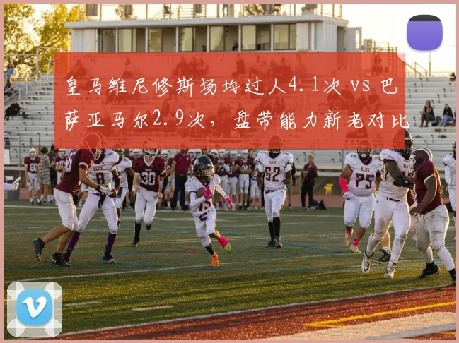 皇马维尼修斯场均过人4.1次 vs 巴萨亚马尔2.9次,盘带能力新老对比