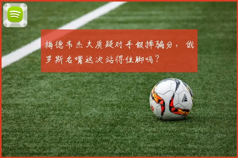 梅德韦杰夫质疑对手假摔骗分，俄罗斯名嘴这次站得住脚吗？