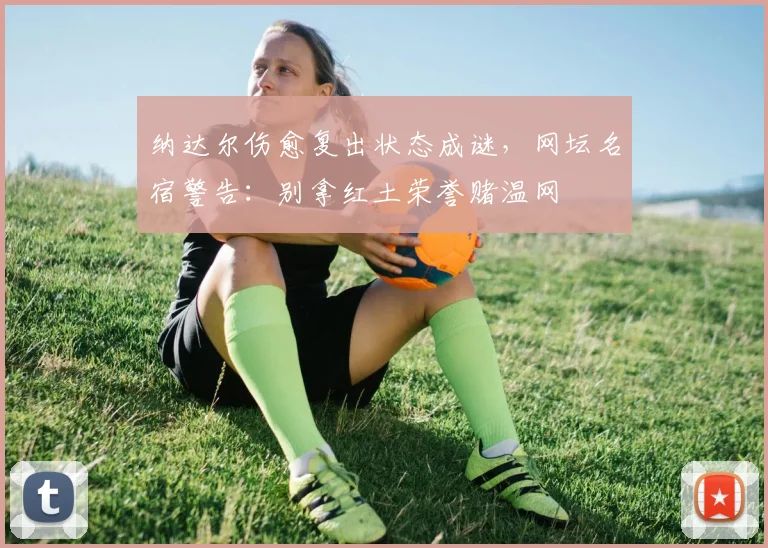 纳达尔伤愈复出状态成谜，网坛名宿警告：别拿红土荣誉赌温网