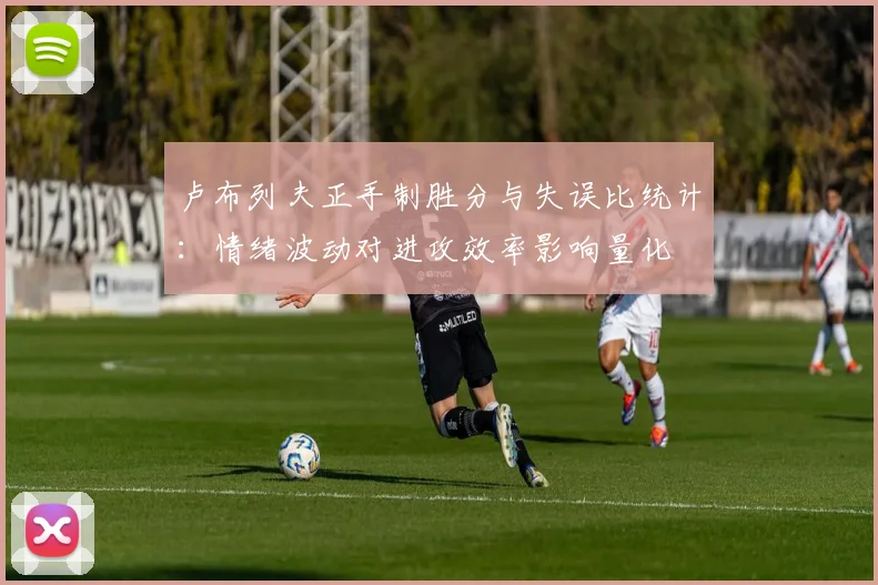 卢布列夫正手制胜分与失误比统计:情绪波动对进攻效率影响量化