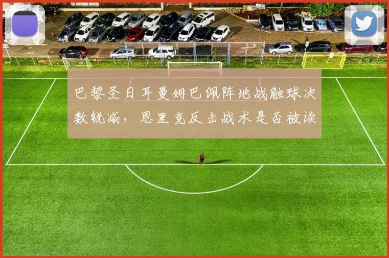 巴黎圣日耳曼姆巴佩阵地战触球次数锐减,恩里克反击战术是否被读透?