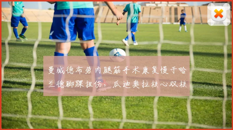 曼城德布劳内腿筋手术康复慢于哈兰德脚踝扭伤,瓜迪奥拉核心双核复出时间差一个月