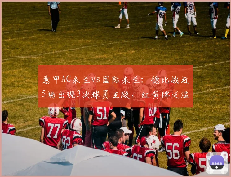 意甲AC米兰vs国际米兰：德比战近5场出现3次球员互殴，红黄牌泛滥