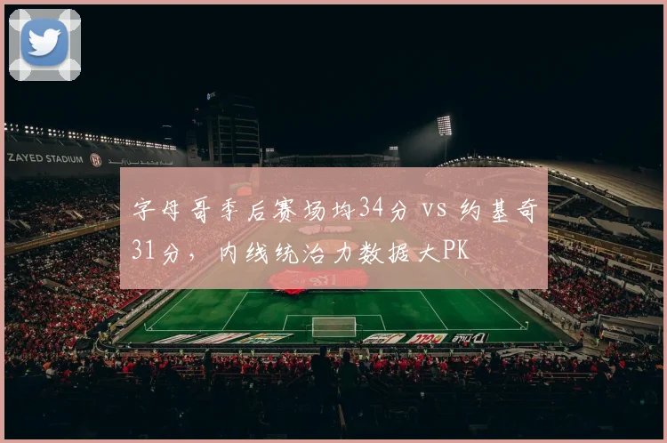 字母哥季后赛场均34分 vs 约基奇31分,内线统治力数据大PK