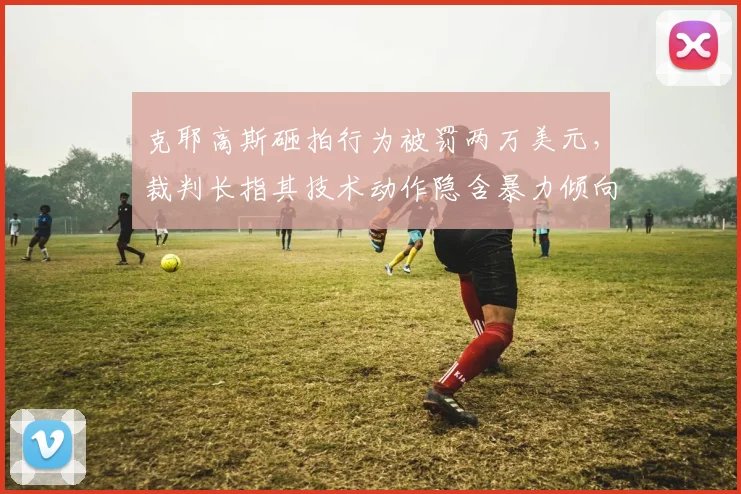 克耶高斯砸拍行为被罚两万美元,裁判长指其技术动作隐含暴力倾向